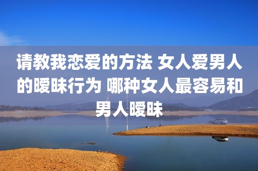请教我恋爱的方法 女人爱男人的暧昧行为 哪种女人最容易和男人暧昧