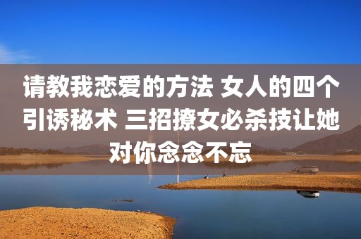 请教我恋爱的方法 女人的四个引诱秘术 三招撩女必杀技让她对你念念不忘