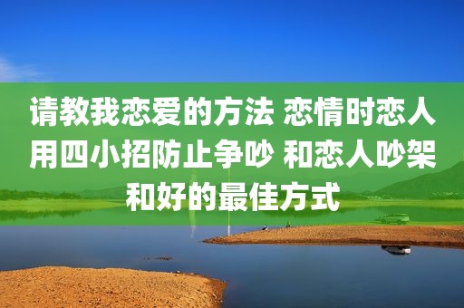 请教我恋爱的方法 恋情时恋人用四小招防止争吵 和恋人吵架和好的最佳方式