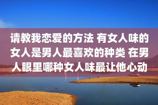请教我恋爱的方法 有女人味的女人是男人最喜欢的种类 在男人眼里哪种女人味最让他心动