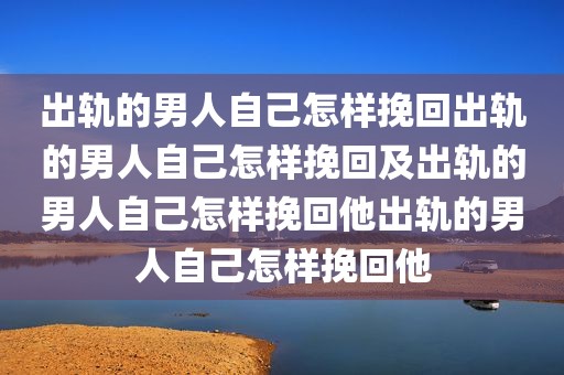 出轨的男人自己怎样挽回出轨的男人自己怎样挽回及出轨的男人自己怎样挽回他出轨的男人自己怎样挽回他