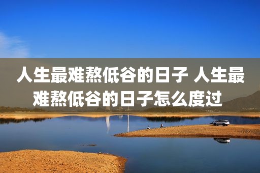 人生最难熬低谷的日子 人生最难熬低谷的日子怎么度过 