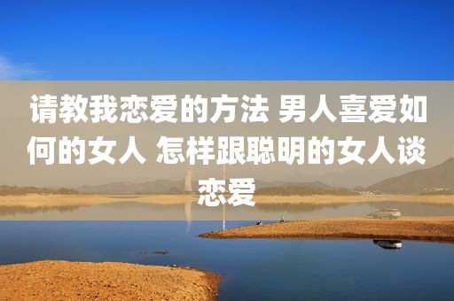 请教我恋爱的方法 男人喜爱如何的女人 怎样跟聪明的女人谈恋爱