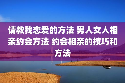 请教我恋爱的方法 男人女人相亲约会方法 约会相亲的技巧和方法