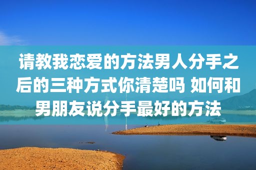 请教我恋爱的方法男人分手之后的三种方式你清楚吗 如何和男朋友说分手最好的方法