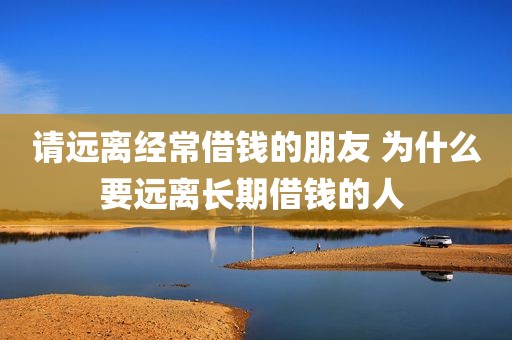 请远离经常借钱的朋友 为什么要远离长期借钱的人 
