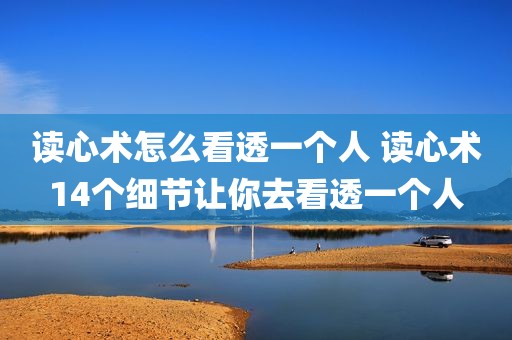 读心术怎么看透一个人 读心术14个细节让你去看透一个人