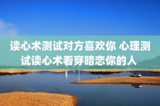 读心术测试对方喜欢你 心理测试读心术看穿暗恋你的人 