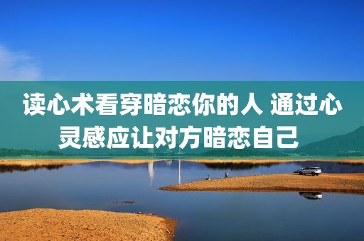 读心术看穿暗恋你的人 通过心灵感应让对方暗恋自己 
