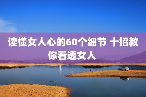 读懂女人心的60个细节 十招教你看透女人 