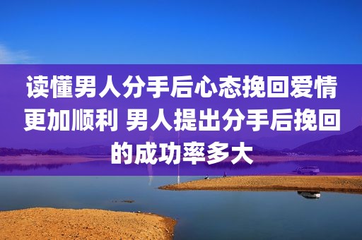 读懂男人分手后心态挽回爱情更加顺利 男人提出分手后挽回的成功率多大