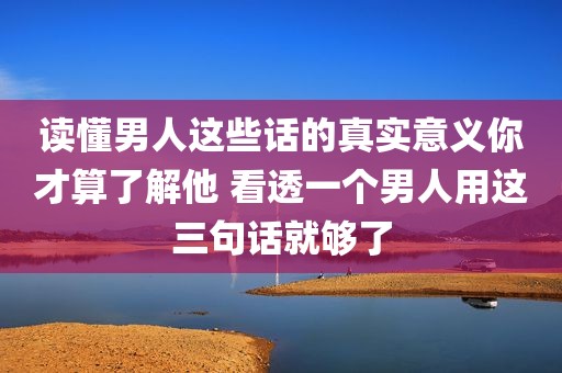读懂男人这些话的真实意义你才算了解他 看透一个男人用这三句话就够了