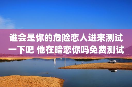 谁会是你的危险恋人进来测试一下吧 他在暗恋你吗免费测试