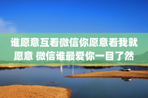 谁愿意互看微信你愿意看我就愿意 微信谁最爱你一目了然