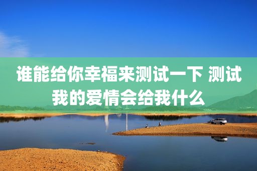 谁能给你幸福来测试一下 测试我的爱情会给我什么