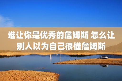 谁让你是优秀的詹姆斯 怎么让别人以为自己很懂詹姆斯