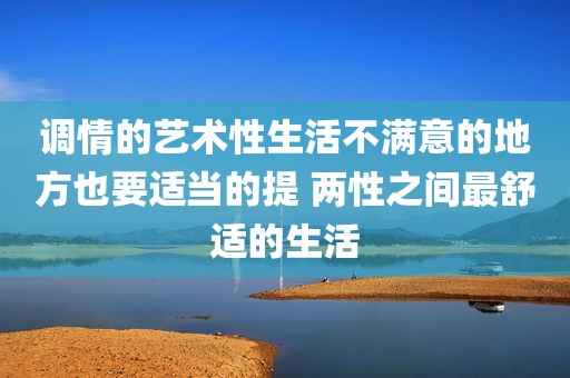 调情的艺术性生活不满意的地方也要适当的提 两性之间最舒适的生活