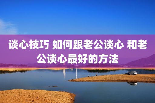 谈心技巧 如何跟老公谈心 和老公谈心最好的方法