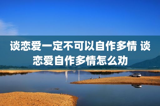 谈恋爱一定不可以自作多情 谈恋爱自作多情怎么劝