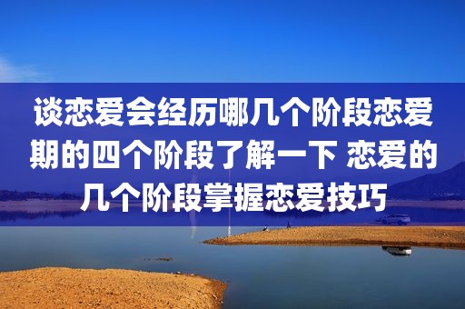 谈恋爱会经历哪几个阶段恋爱期的四个阶段了解一下 恋爱的几个阶段掌握恋爱技巧