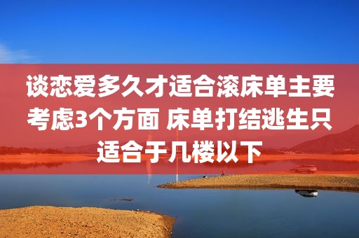 谈恋爱多久才适合滚床单主要考虑3个方面 床单打结逃生只适合于几楼以下