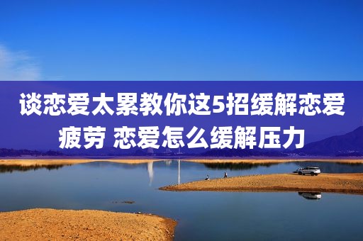 谈恋爱太累教你这5招缓解恋爱疲劳 恋爱怎么缓解压力