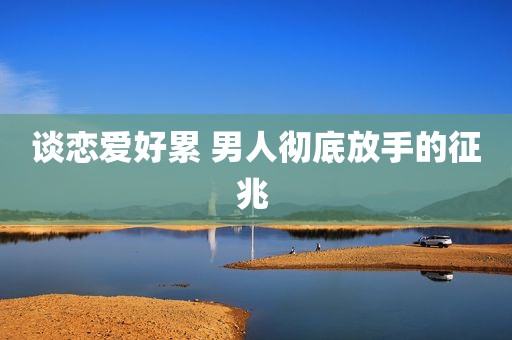 谈恋爱好累 男人彻底放手的征兆 