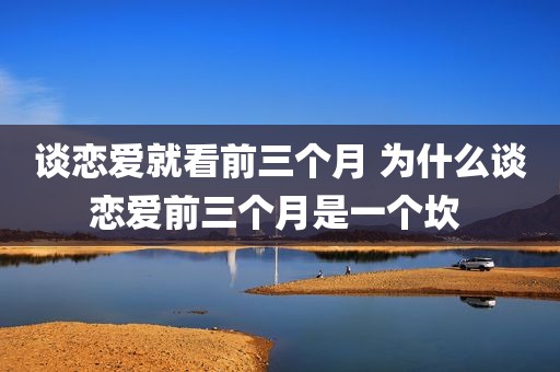 谈恋爱就看前三个月 为什么谈恋爱前三个月是一个坎 