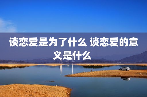 谈恋爱是为了什么 谈恋爱的意义是什么 