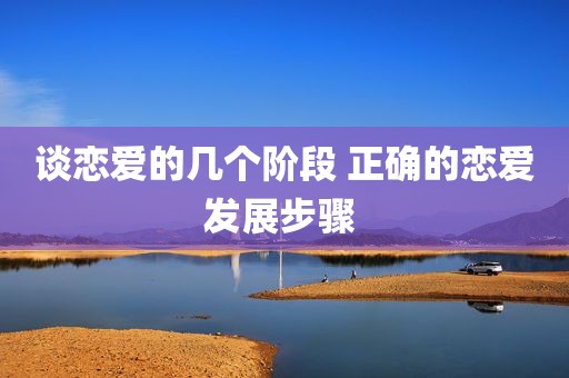 谈恋爱的几个阶段 正确的恋爱发展步骤 