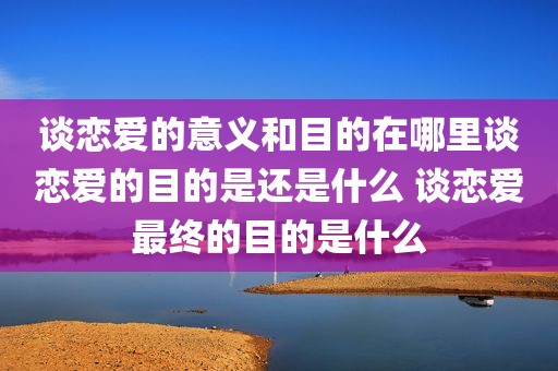 谈恋爱的意义和目的在哪里谈恋爱的目的是还是什么 谈恋爱最终的目的是什么