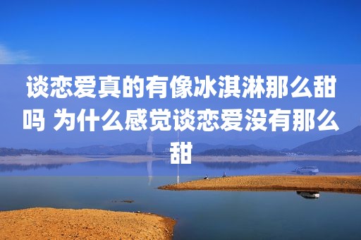 谈恋爱真的有像冰淇淋那么甜吗 为什么感觉谈恋爱没有那么甜
