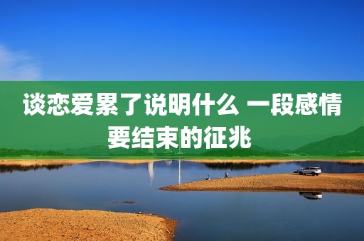 谈恋爱累了说明什么 一段感情要结束的征兆 