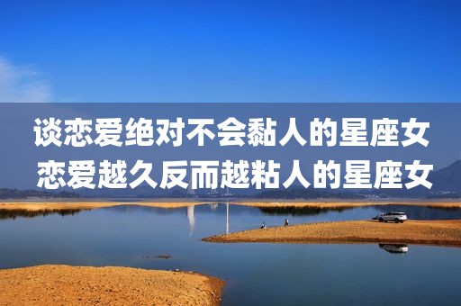 谈恋爱绝对不会黏人的星座女 恋爱越久反而越粘人的星座女