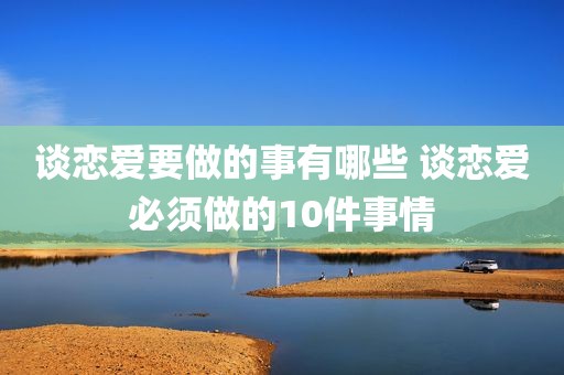 谈恋爱要做的事有哪些 谈恋爱必须做的10件事情