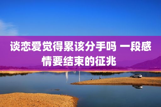谈恋爱觉得累该分手吗 一段感情要结束的征兆 