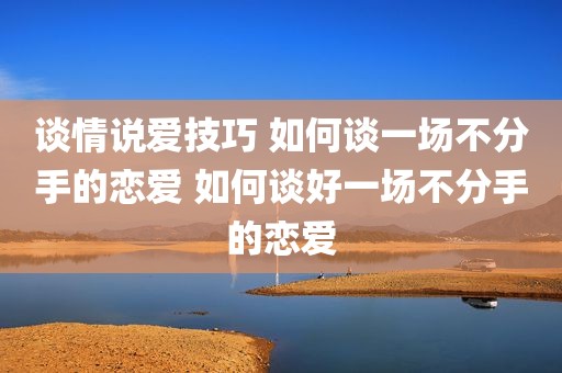 谈情说爱技巧 如何谈一场不分手的恋爱 如何谈好一场不分手的恋爱
