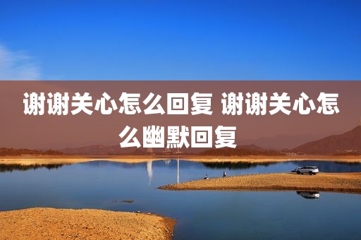 谢谢关心怎么回复 谢谢关心怎么幽默回复 