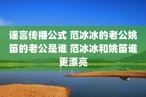 谣言传播公式 范冰冰的老公姚笛的老公是谁 范冰冰和姚笛谁更漂亮