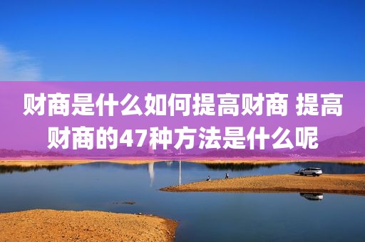 财商是什么如何提高财商 提高财商的47种方法是什么呢