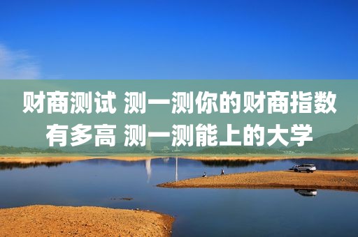 财商测试 测一测你的财商指数有多高 测一测能上的大学
