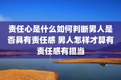 责任心是什么如何判断男人是否具有责任感 男人怎样才算有责任感有担当