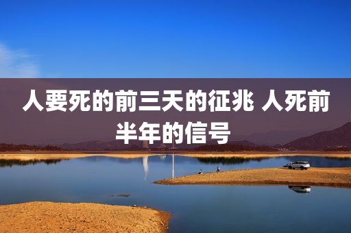 人要死的前三天的征兆 人死前半年的信号 