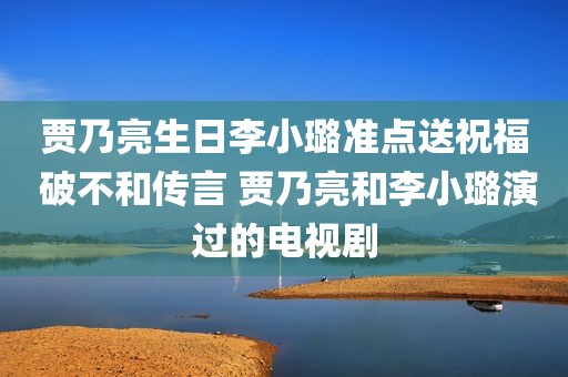 贾乃亮生日李小璐准点送祝福 破不和传言 贾乃亮和李小璐演过的电视剧