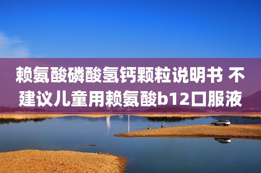 赖氨酸磷酸氢钙颗粒说明书 不建议儿童用赖氨酸b12口服液
