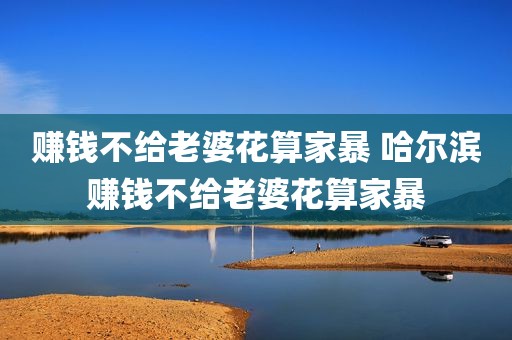 赚钱不给老婆花算家暴 哈尔滨赚钱不给老婆花算家暴