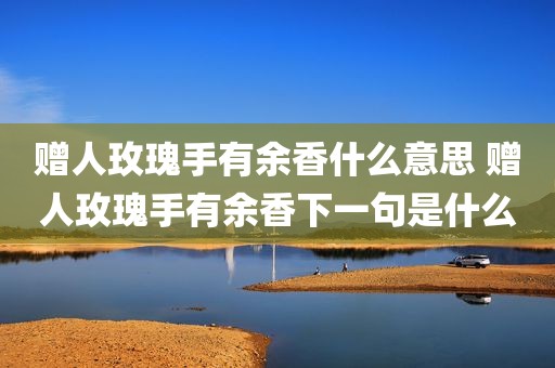 赠人玫瑰手有余香什么意思 赠人玫瑰手有余香下一句是什么