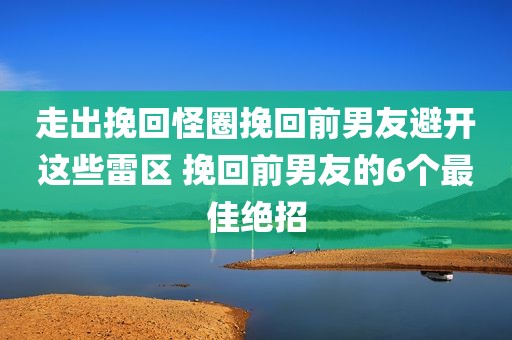 走出挽回怪圈挽回前男友避开这些雷区 挽回前男友的6个最佳绝招
