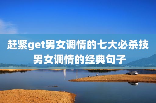 赶紧get男女调情的七大必杀技 男女调情的经典句子