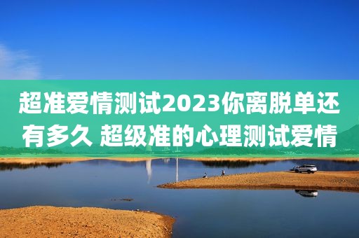 超准爱情测试2023你离脱单还有多久 超级准的心理测试爱情
